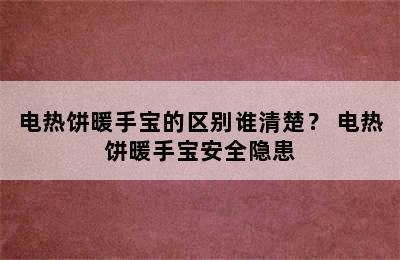 电热饼暖手宝的区别谁清楚？ 电热饼暖手宝安全隐患